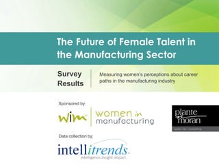 Sponsored by:
Data collection by:
Survey
Results
The Future of Female Talent in
the Manufacturing Sector
Measuring women’s perceptions about career
paths in the manufacturing industry
 