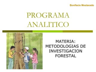 PROGRAMA
ANALITICO
MATERIA:
METODOLOGIAS DE
INVESTIGACION
FORESTAL
Bonifacio Mostacedo
 