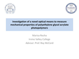 Investigation of a novel optical means to measure
mechanical properties of polyethylene glycol acrylate
photopolymers
Marisa Rocha
Irvine Valley College
Advisor: Prof. Roy McCord
 