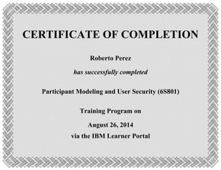 CERTIFICATE OF COMPLETION
Roberto Perez
has successfully completed
Participant Modeling and User Security (6S801)
Training Program on
August 26, 2014
via the IBM Learner Portal
 