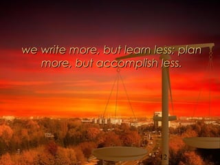 12
we write more, but learn less; planwe write more, but learn less; plan
more, but accomplish less.more, but accomplish less.
 