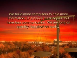 14
We build more computers to hold moreWe build more computers to hold more
information, to produce more copies, butinformation, to produce more copies, but
have less communication. We are long onhave less communication. We are long on
quantity, but short on quality.quantity, but short on quality.
 