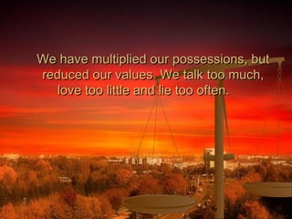 6
We have multiplied our possessions, butWe have multiplied our possessions, but
reduced our values. We talk too much,reduced our values. We talk too much,
love too little and lie too often.love too little and lie too often.
 