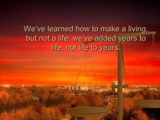 7
We‘ve learned how to make a living,We‘ve learned how to make a living,
but not a life; we’ve added years tobut not a life; we’ve added years to
life, not life to years.life, not life to years.
 
