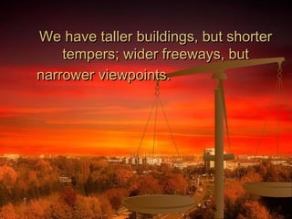 8
We have taller buildings, but shorterWe have taller buildings, but shorter
tempers; wider freeways, buttempers; wider freeways, but
narrower viewpoints.narrower viewpoints.
 