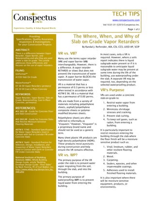 TECH TIPS
                                                                                              www.conspectusinc.com

                                                                                     Vol 10.01.01 ©2010 Conspectus Inc.
Experience, Quality, & Value Beyond Words
                                                                                                            Page 1 of 2


              Providing:
  Specifications, Quality Assurance,
                                                         The Where, When, and Why of
     Inspections & Investigations
    for your Construction Projects
                                                        Slab on Grade Vapor Retarders
                                                                  By Randal J. Reifsnider, AIA, CSI, CCS, LEED AP, SCIP
 ABSTRACT:
 There is a difference between Vapor        VR vs. VB?                            In most cases, only a VR is
 Retarder, Vapor Barrier, and
 Waterproofing and why they are used        Many use the terms vapor retarder     required. However, where a soils
 under a slab on grade. This article
                                            (VR) and vapor barrier (VB)           report indicates there is liquid
 addresses those differences and                                                  subgrade water present or if it is
 focuses on the use of vapor retarders.     interchangeably. However, there is
                                            a difference. A vapor retarder        reasonable to anticipate liquid
 FILING:                                    RETARDS or slows (but does not        subgrade water may be present at
                                            prevent) the transmission of water    some time during the life of the
 UniFormat™
                                            vapor. A vapor barrier BLOCKS the     building, use waterproofing under
 A1030 Slab On Grade
                                            transmission of water vapor.          the slab. A separate VR may be
 MasterFormat™                                                                    required, too, depending on the
                                            VR is a material that has a           selected waterproofing product.
 07 26 00 Vapor Retarders (primary)
                                            permeance of 0.3 perms or less
 03 30 00 Cast-in-Place Concrete
                                            when tested in accordance with        VR's Purpose
 KEYWORDS:                                  ASTM E 96. VB is a material that
                                                                                  VRs are used under a concrete
 Vapor Retarder, Vapor Barrier, Slab on
                                            has a permeance of 0.00 perms.
                                                                                  slab-on-grade to:
 Grade, Waterproofing, Cast-in-Place
                                            VRs are made from a variety of
 Concrete, permeance.                                                                1. Restrict water vapor from
                                            materials including polyethylene
                                                                                        entering a building.
 REFERENCES:                                sheets, asphalt/polyethylene
                                            composite sheets or polymer              2. Minimizes shrinkage
 ACI 302.1R - Guide for Concrete Floor                                                  stresses and cracking.
 and Slab Construction                      modified bitumen sheets.
                                                                                     3. Prevent slab curling.
                                            Polyethylene sheets are often
 ACI 302.2R - Guide for Concrete Slabs                                               4. To keep soil gases, such as
 that Receive Moisture-Sensitive            referred to informally as
                                                                                        radon, from entering a
 Flooring Materials                         "Visqueen." However, "Visqueen" is
                                                                                        building.
                                            a proprietary brand name and
 ASTM E 1745 - Standard Specification       should not be used as a generic       It is particularly important to
 for Water Vapor Retarders Used in
                                            term.                                 restrict moisture entering the
 Contact with Soil or Granular Fill under
 Concrete Slabs                                                                   building through the slab where
                                            Many sheet plastic VR products are
                                                                                  the floor finish will be a moisture-
                                            high density polyethylene (HDPE).
 ASTM E 1643 - Standard Practice for                                              sensitive product such as:
 Selection, Design, Installation, and       These products resist punctures
 Inspection of Water Vapor Retarders        during construction and help             1. Vinyl, linoleum, rubber, and
 Used in Contact with Earth or Granular     ensure the VR remains effective.            other resilient flooring
 Fill Under Concrete Slabs
                                                                                        materials.
                                            VR vs. WP?                               2. Wood.
 National Institute of Building
 Sciences (NIBS), Whole Building            The primary purpose of the VR            3. Carpeting.
 Design Guide, article "Building            under the slab is to prevent water
 Envelope Design Guide - Floor Slabs"                                                4. Sealers, epoxies, and other
 by Mark Postma, PE of Carl Walker, Inc.    vapor migrating from the soil,              impermeable coatings.
 http://www.wbdg.org/design/env_bg_         through the slab, and into the           5. Adhesives used to install
 slab.php                                   building.                                   finished flooring materials.
                                            The primary purpose of                It is also important where there
                                            waterproofing (WP) is to prevent      will be moisture-sensitive
                                            liquid water from entering the        equipment, products, or
                                            building.                             environments.
 