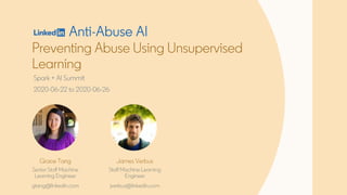Preventing Abuse Using Unsupervised
Learning
Spark + AI Summit
2020-06-22 to 2020-06-26
Grace Tang
Senior Staff Machine
Learning Engineer
gtang@linkedin.com
James Verbus
Staff Machine Learning
Engineer
jverbus@linkedin.com
Anti-Abuse AI
 