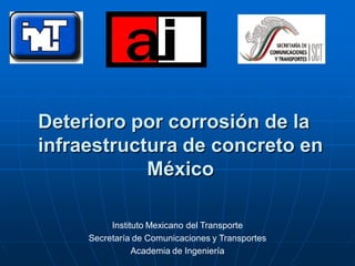 Deterioro por corrosión de la
infraestructura de concreto en
México
Instituto Mexicano del Transporte
Secretaría de Comunicaciones y Transportes
Academia de Ingeniería
 