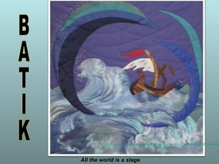 All the world is a stage
http://www.authorstream.com/Presentation/mireille30100-1838395-587-batik-for
 