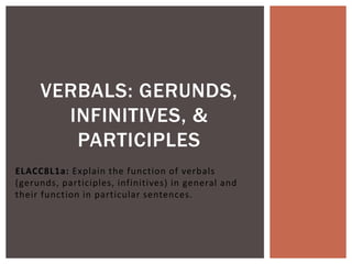 ELACC8L1a: Explain the function of verbals
(gerunds, participles, infinitives) in general and
their function in particular sentences.
VERBALS: GERUNDS,
INFINITIVES, &
PARTICIPLES
 