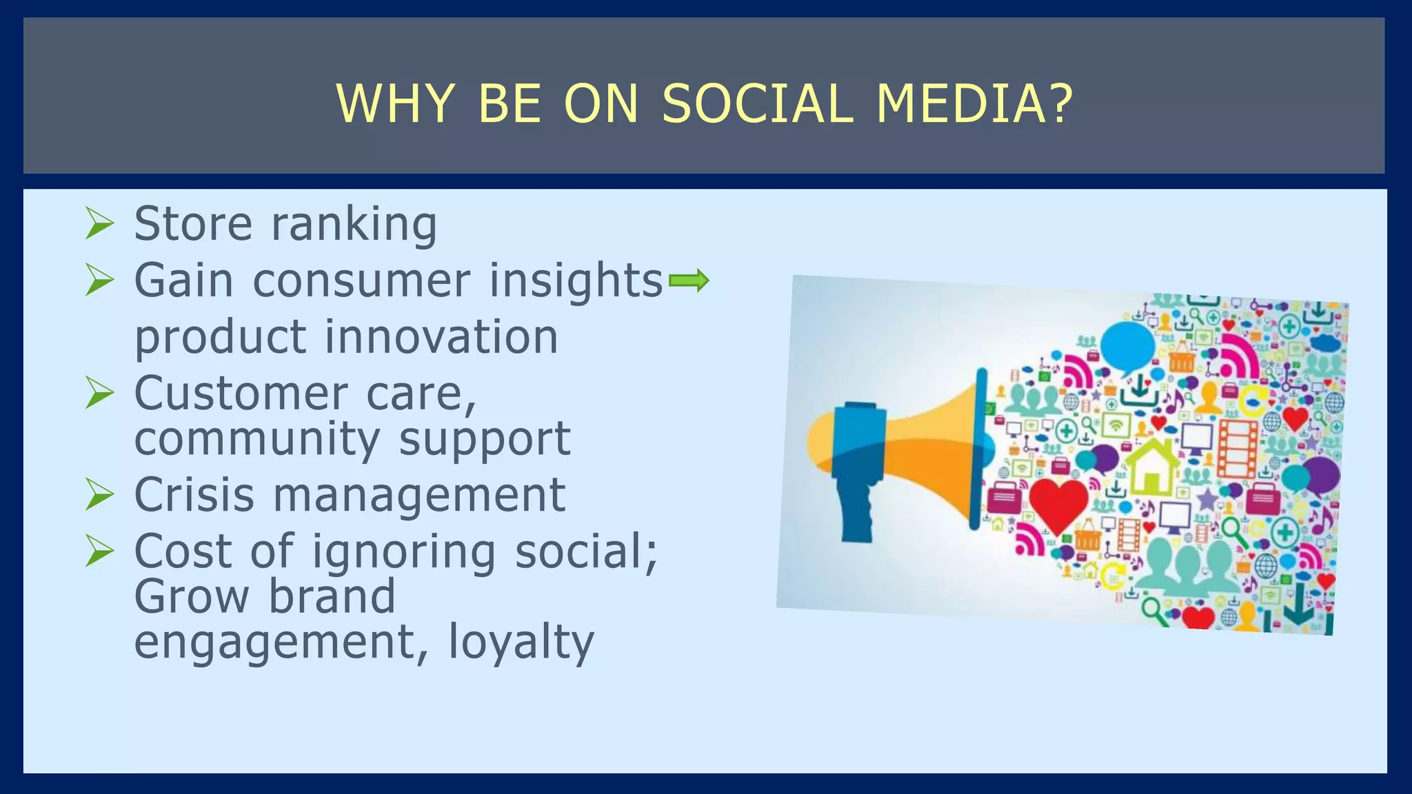  Store ranking
 Gain consumer insights
product innovation
 Customer care,
community support
 Crisis management
 Cost of ignoring social;
Grow brand
engagement, loyalty
WHY BE ON SOCIAL MEDIA?
 