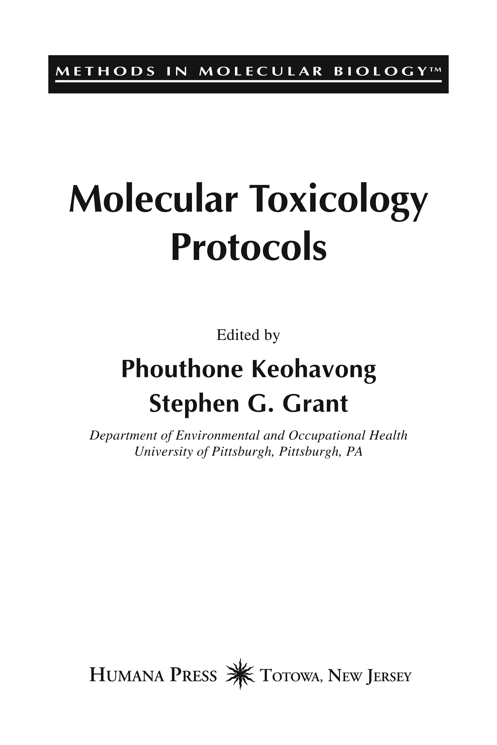 M E T H O D S I N M O L E C U L A R B I O L O G Y™
Molecular Toxicology
Protocols
Edited by
Phouthone Keohavong
Stephen G. Grant
Department of Environmental and Occupational Health
University of Pittsburgh, Pittsburgh, PA
 