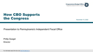 Presentation to Pennsylvania’s Independent Fiscal Office
November 15, 2022
Phillip Swagel
Director
How CBO Supports
the Co...