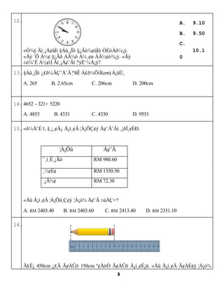 3
12.
???? ?????? ????? ?????? ????????.
??? ?? ??? ??? ???? ????? ???????. ???
?? ???? ??????? ?????????
13.????? ???????????? ??????(cm)????
A. 265 B. 2.65cm C. 206cm D. 200cm
14.4652 - 321+ 5220
A. 4853 B. 4331 C. 4330 D. 9551
15.?????1, ?????? ????? ??????? ???? ????????.
????? ???
??????? RM 980.60
????? RM 1350.50
????? RM 72.30
??? ????? ????????? ???? ??? ???
A. RM 2403.40 B. RM 2403.60 C. RM 2413.40 D. RM 2331.10
16.
???? 450cm ??? ????? 150cm ????? ????? ???????. ??? ????? ?????? ????
A. 9.10
B. 9.50
C.
10.1
0
D.
10.5
0
 