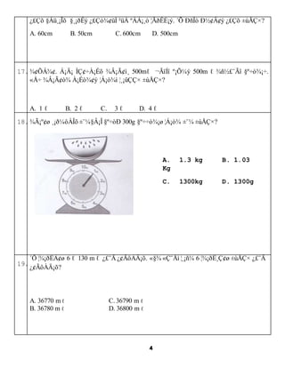 4
???? ????? ????? ?????? ?? ????? ???????. ?? ??? ?????? ???? ???
A. 60cm B. 50cm C. 600cm D. 500cm
17.??????. ???? ??????? ?????? 500m? ????? ????? 500m ? ?????? ?¨??.
?? ?????? ?????? ???? ?????? ???
A. 1 ? B. 2 ? C. 3 ? D. 4 ?
18.?????? ???????? ???? ?¨? 300g ?¡¨??? ???? ? ???
19.
?? ???????? 6 ? 130 m ? ??? ????????. ?? ??? ????? 6 ????????? ?? ???
?????????
A. 36770 m ? C. 36790 m ?
B. 36780 m ? D. 36800 m ?
A. 1.3 kg B. 1.03
Kg
C. 1300kg D. 1300g
 
