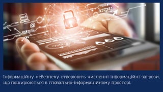 Інформаційну небезпеку створюють численні інформаційні загрози,
що поширюються в глобально-інформаційному просторі.
 