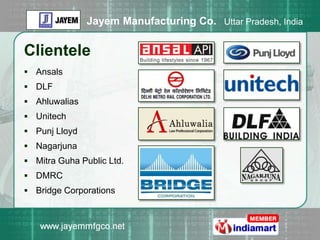 Jayem Manufacturing Co. Uttar Pradesh, India

Clientele
 Ansals
 DLF
 Ahluwalias
 Unitech
 Punj Lloyd
 Nagarjuna
 Mitra Guha Public Ltd.
 DMRC
 Bridge Corporations
 