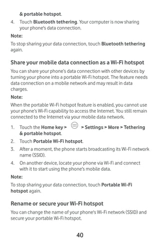 40
 portable hotspot.
4. Touch Bluetooth tethering. Your computer is now sharing
your phone's data connection.
Note:
To st...