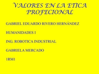 VALORES EN LA ETICA PROFECIONAL GABRIEL EDUARDO RIVERO HERNÁNDEZ HUMANIDADES I ING. ROBOTICA INDUSTRIAL GABRIELA MERCADO 1RM1 