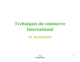 Techniques du commerce
International
M. MOUTMIHI

TCI
M.MOUTMIHI

1

 