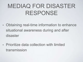 MEDIAQ FOR DISASTER
RESPONSE
• Obtaining real-time information to enhance
situational awareness during and after
disaster
• Prioritize data collection with limited
transmission
 