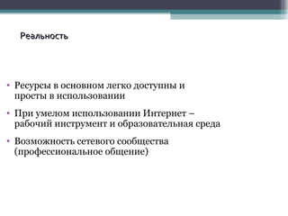 Ресурсы в основном   легко доступны и  просты в использовании При умелом использовании Интернет – рабочий инструмент и образовательная среда  Возможность сетевого сообщества (профессиональное общение) Реальность 