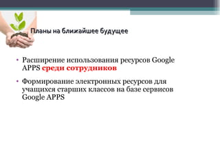 Расширение использования ресурсов  Google APPS  среди сотрудников Формирование электронных ресурсов для учащихся старших классов на базе сервисов  Google APPS Планы на ближайшее будущее 