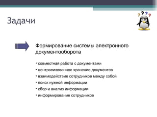 Задачи Формирование системы электронного документооборота совместная работа с документами централизованное хранение документов  взаимодействие сотрудников между собой поиск нужной информации сбор и анализ информации  информирование сотрудников 