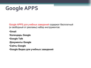 Google A PPS Google APPS  для учебных заведений  содержат бесплатный (и свободный от рекламы) набор инструментов: Gmail Календарь Google Google Talk Документы Google Сайты Google Google Видео для учебных заведений 