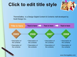 Click to edit title style Text in here Title in here Text in here Text in here 2005 2006 2007 2008 Description of the contents Description of the contents Description of the contents Description of the contents Description of the contents Description of the contents Description of the contents Description of the contents ThemeGallery   is a Design Digital Content & Contents mall developed by Guild Design Inc. 