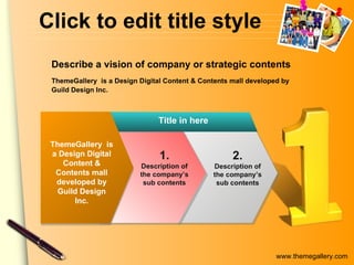 Click to edit title style ThemeGallery  is a Design Digital Content & Contents mall developed by Guild Design Inc. Title in here 2. Description of the company’s sub contents Describe a vision of company or strategic contents 1. Description of the company’s sub contents ThemeGallery  is a Design Digital Content & Contents mall developed by Guild Design Inc. 