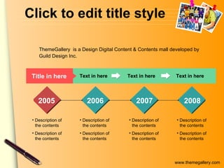 Click to edit title style Text in here Title in here Text in here Text in here 2005 2006 2007 2008 Description of the contents Description of the contents Description of the contents Description of the contents Description of the contents Description of the contents Description of the contents Description of the contents ThemeGallery   is a Design Digital Content & Contents mall developed by Guild Design Inc. 