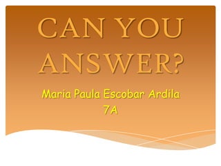 CAN YOU
ANSWER?
Maria Paula Escobar Ardila
7A
 