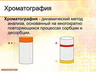 ХроматографияХроматография
Хроматография - динамический метод
анализа, основанный на многократно
повторяющихся процессах сорбции и
десорбции.
А + В
В
А
 