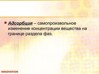  Адсорбция – самопроизвольное
изменение концентрации вещества на
границе раздела фаз.
 