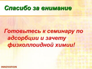 Спасибо за вниманиеСпасибо за внимание
Готовьтесь к семинару по
адсорбции и зачету
физколлоидной химии!
 
