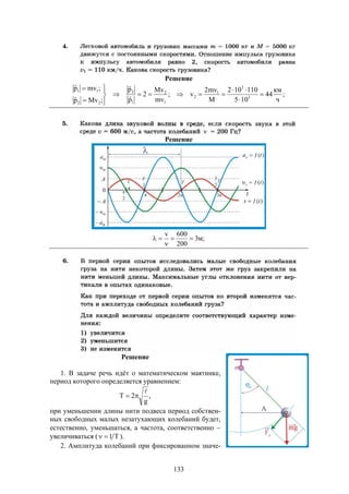 133
Решение
;
ч
км
44
105
110102
M
mv2
v;
mv
Mv
2
p
p
;Mvp
;mvp
3
3
1
2
1
2
1
2
22
11














Решение
;м3
200
600v



Решение
1. В задаче речь идёт о математическом маятнике,
период которого определяется уравнением:
,
g
2T


при уменьшении длины нити подвеса период собствен-
ных свободных малых незатухающих колебаний будет,
естественно, уменьшаться, а частота, соответственно 
увеличиваться ( Т1 ).
2. Амплитуда колебаний при фиксированном значе-
 