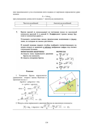 134
нии максимального угла отклонения нити подвеса от вертикали определяется урав-
нением:
,sinA m 
при уменьшении длины нити подвеса  амплитуда уменьшится.
Частота колебаний Амплитуда колебаний
1 2
Решение
1. Ускорение бруска определяется
уравнением второго закона Ньютона в
проекции на ось х:
;macosmgsinmg 
;cosgsinga 
;
S
hS
cos;
S
h
sin
22


  );3(;
S
hShg
a
;
S
hSg
S
gh
a
22
22





2. Модуль силы нормального давления бруска на наклонную плоскость:
);1(;hS
S
mg
S
hS
mgcosmgmgN 22
22
y 




 
