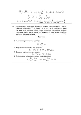 145
;LC2T;dEU;
L
C
Ui;
2
Li
2
CU
maxmaxmaxmax
2
max
2
max

;
м
В
80
101010228,6
1
Cd2
i
E;C4dEi
;
C4
1
C4
T
L;LC
4
T
377
max
max
222
maxmax
222
2
2
2











Решение
1. Количество распавшихся ядер U235
92
;N
m
N Ax


2. Энергия, выделившаяся при распаде:
;Дж106,1102;NE 194
x2

 ;
3. Полезная энергия электростанции:
;с3600247;PE1 
4. Коэффициент полезного действия электростанции:
;кг1,1
N
P
m;
mN
P
E
E
AA2
1







 
