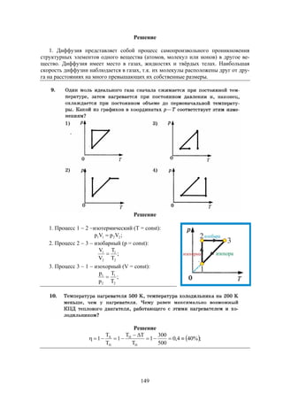 149
Решение
1. Диффузия представляет собой процесс самопроизвольного проникновения
структурных элементов одного вещества (атомов, молекул или ионов) в другое ве-
щество. Диффузия имеет место в газах, жидкостях и твёрдых телах. Наибольшая
скорость диффузии наблюдается в газах, т.к. их молекулы расположены друг от дру-
га на расстояниях на много превышающих их собственные размеры.
Решение
1. Процесс 1  2 изотермический (T = const):
;VpVp 2211 
2. Процесс 2  3  изобарный (p = const):
;
T
T
V
V
2
1
2
1

3. Процесс 3  1  изохорный (V = const):
;
T
T
p
p
2
1
2
1

Решение
 ;%404,0
500
300
1
T
TT
1
T
T
1
H
H
H
X



 