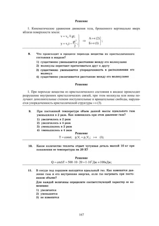 167
Решение
1. Кинематические уравнения движения тела, брошенного вертикально вверх
вблизи поверхности земли:











)1(Б
)2(A
;
2
gt
tvy
;gtvv
2
0
0



;
Решение
1. При переходе вещества из кристаллического состояния в жидкое происходит
разрушение внутренних кристаллических связей, при этом молекулы или ионы по-
лучают дополнительные степени поступательные и вращательные свободы, наруша-
ется упорядоченность кристаллической структуры ).3(
Решение
);1(;VpVp;constT 2211 
Решение
;кДж100Дж1012010500TcmQ 5

 