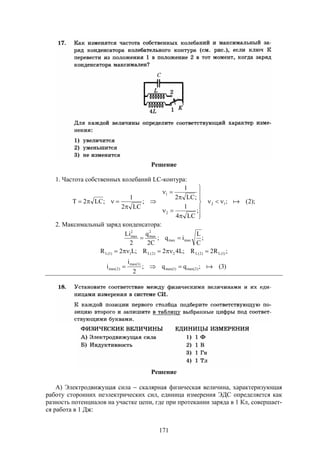 171
Решение
1. Частота собственных колебаний LC-контура:
);2(;
;
LC4
1
;LC2
1
;
LC2
1
;LC2T 12
2
1














2. Максимальный заряд конденсатора:
;
C
L
iq;
C2
q
2
Li
maxmax
2
max
2
max

)3(;qq;
2
i
i
;R2R;L42R;L2R
)2max()1max(
)1max(
)2max(
)1(L)2(L2)2(L1)1(L


Решение
А) Электродвижущая сила  скалярная физическая величина, характеризующая
работу сторонних неэлектрических сил, единица измерения ЭДС определяется как
разность потенциалов на участке цепи, где при протекании заряда в 1 Кл, совершает-
ся работа в 1 Дж:
 