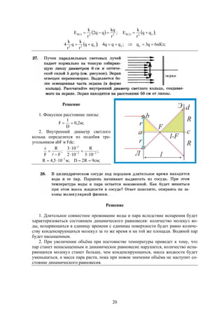 20
  22)1(B
r
kq
qq2
r
k
E  ;  ;qq
r
k
E x2)2(B 
  ;нКл6q3q;qqq4;qq
r
k
q
r
k
4 xxx22

Решение
1. Фокусное расстояние линзы:
;м2,0
D
1
F 
2. Внутренний диаметр светлого
кольца определится из подобия тре-
угольников abF и Fdc:
;
103
R
102
103
;
F
R
F
r
22
2









;см9R2D;м105,4R 2
 
Решение
1. Длительное совместное проживание воды и пара вследствие испарения будет
характеризоваться состоянием динамического равновесия: количество молекул во-
ды, испаряющихся в единицу времени с единицы поверхности будет равно количе-
ству конденсирующихся молекул за то же время и на той же площади. Водяной пар
будет насыщенным.
2. При увеличении объёма при постоянстве температуры приведет к тому, что
пар станет ненасыщенным и динамическое равновесие нарушится, количество испа-
ряющихся молекул станет больше, чем конденсирующихся, масса жидкости будет
уменьшаться, а масса пара расти, пока при новом значении объёма не наступит со-
стояние динамического равновесия.
 