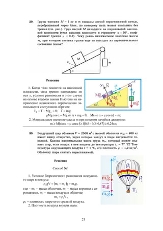 21
Решение
1. Когда тело покоится на наклонной
плоскости, сила трения направлена по
оси х, условие равновесия в этом случае
на основе второго закона Ньютона на на-
правление возможного перемещения за-
писывается следующим образом:
;mgT;0MgTF xR 
;m)cos(sinM;0mgsinMgcosMg 
2. Минимальное значение массы m при котором начнётся движение:
    ;кг24,087,03,05,01cossinMm 
Решение
Способ №1
1. Условие безразличного равновесия воздушно-
го шара в воздухе:
  ,gmgmmgV 3212 
где  m1  масса оболочки, m2  масса корзины с аэ-
ронавтами, m3  масса воздуха в оболочке
Vm 13  ,
1  плотность нагретого горелкой воздуха.
2. Плотность воздуха внутри шара:
 
