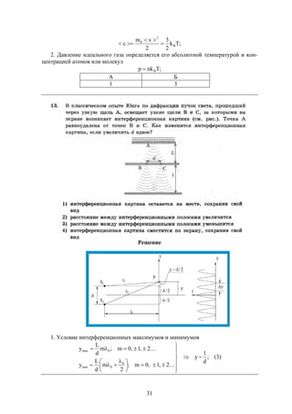 31
;Tk
2
3
2
vm
B
2
0



2. Давление идеального газа определяется его абсолютной температурой и кон-
центрацией атомов или молекул
;Tnkp B
А Б
1 3
Решение
1. Условие интерференционных максимумов и минимумов
y
2,1,0m;
2
m
d
L
y
2,1,0m;m
d
L
y
0
0min
0max












 




 ;
d
1
(3)
 