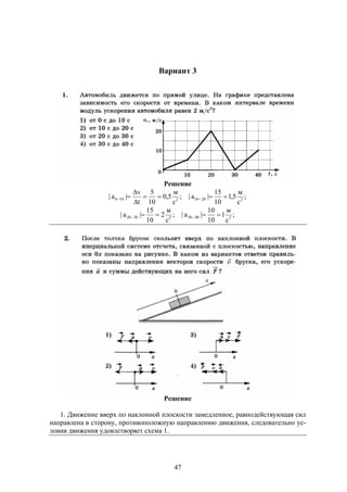 47
Вариант 3
Решение
;
с
м
5,0
10
5
t
v
|a| 2100 


 ;
с
м
5,1
10
15
|a| 22010 
;
с
м
2
10
15
|a| 23020  ;
с
м
1
10
10
|a| 24030 
Решение
1. Движение вверх по наклонной плоскости замедленное, равнодействующая сил
направлена в сторону, противоположную направлению движения, следовательно ус-
ловия движения удовлетворяет схема 1.
 