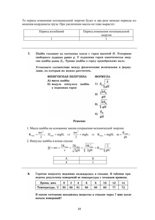 49
То период изменения потенциальной энергии будет в два раза меньше периода из-
менения координаты груза. При увеличении массы он тоже вырастет.
Период колебаний Период изменения потенциальной
энергии
1 1
Решение
1. Масса шайбы на основании закона сохранения механической энергии:
;
gh
K
m;mgHK;mgh
2
mv
;mgH;
2
mv
K max
max
2
max
2
max 
2. Импульс шайбы в конце спуска:
;
gH
2
K
gH2
K4
gH2
K2
v
K2
mvp max
2
maxmaxmax


А Б
4 1
 