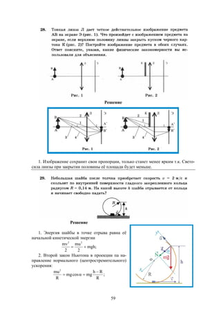 59
Решение
1. Изображение сохранит свои пропорции, только станет менее ярким т.к. Свето-
сила линзы при закрытии половины её площади будет меньше.
Решение
1. Энергия шайбы в точке отрыва равна её
начальной кинетической энергии
;mgh
2
mu
2
mv 22

2. Второй закон Ньютона в проекции па на-
правление нормального (центростремительного)
ускорения:
;
R
Rh
mgcosmg
R
mu2


 