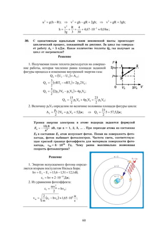 60
;gh3gRv;gh2gRghv);Rh(gu 222

м18,01067,4
30
4
3
R
g3
v
h 2
2
 
;
Решение
1. Получаемая газом теплота расходуется на соверше-
ние работы, которая численно равна площади заданной
фигуры процесса и изменение внутренней энергии газа:
  ;AUUQ 1232 
  0032 V2p2RTRT
2
3
Q  ;
  ;Vp4VpV3p2
2
3
Q 000000 
;Vp
2
23
Vp4Vp
2
15
Q 000000 
2. Величину p0V0 определим по величине половины площади фигуры цикла:
;Дж5VpV2
2
p
A 000
0
 ;Дж5,575
2
23
Q  
Решение
1. Энергия испускаемого фотона опреде-
ляется вторым постулатом Нильса Бора:
;эВ1,1251,16,13EEh 13 
;Дж102h 18
f


2. Из уравнения фотоэффекта:
;h
2
mv
0
2
m
f 
  ;
с
м
1065,1h
m
2
v 6
0fm 
 