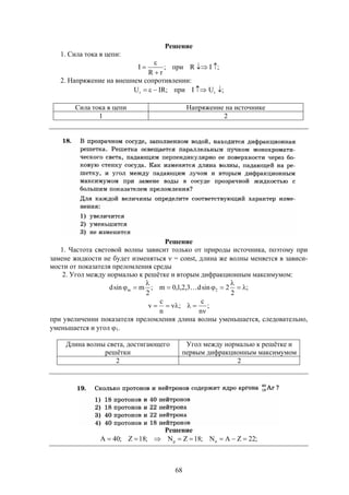 68
Решение
1. Сила тока в цепи:
;IRпри;
rR
I 



2. Напряжение на внешнем сопротивлении:
;UIпри;IRU rr 
Сила тока в цепи Напряжение на источнике
1 2
Решение
1. Частота световой волны зависит только от природы источника, поэтому при
замене жидкости не будет изменяться  = const, длина же волны меняется в зависи-
мости от показателя преломления среды
2. Угол между нормалью к решётке и вторым дифракционным максимумом:
;
2
2sind3,2,1,0m;
2
msind 2m 



 
;
n
c
;
n
c
v


при увеличении показателя преломления длина волны уменьшается, следовательно,
уменьшается и угол 1.
Длина волны света, достигающего
решётки
Угол между нормалью к решётке и
первым дифракционным максимумом
2 2
Решение
;22ZAN;18ZN;18Z;40A np 
 